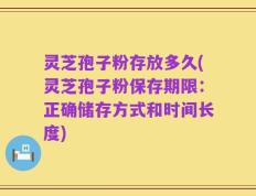 灵芝孢子粉存放多久(灵芝孢子粉保存期限：正确储存方式和时间长度)