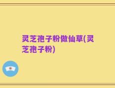 灵芝孢子粉做仙草(灵芝孢子粉)