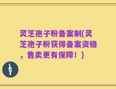 灵芝孢子粉备案制(灵芝孢子粉获得备案资格，售卖更有保障！)