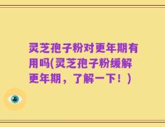 灵芝孢子粉对更年期有用吗(灵芝孢子粉缓解更年期，了解一下！)
