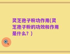 灵芝孢子粉功作用(灵芝孢子粉的功效和作用是什么？)