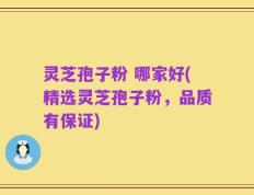 灵芝孢子粉 哪家好(精选灵芝孢子粉，品质有保证)