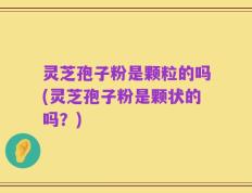 灵芝孢子粉是颗粒的吗(灵芝孢子粉是颗状的吗？)