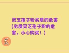 灵芝孢子粉劣质的危害(劣质灵芝孢子粉的危害，小心购买！)