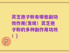 灵芝孢子粉有哪些副功效作用(发现！灵芝孢子粉的多种副作用功效！)