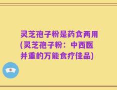 灵芝孢子粉是药食两用(灵芝孢子粉：中西医并重的万能食疗佳品)