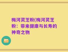 梅河灵芝粉(梅河灵芝粉：带来健康与长寿的神奇之物