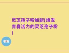 灵芝孢子粉如新(焕发青春活力的灵芝孢子粉)