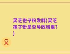 灵芝孢子粉发胖(灵芝孢子粉是否导致增重？)