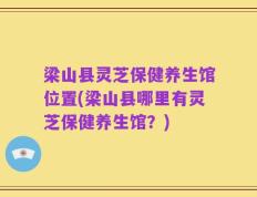 梁山县灵芝保健养生馆位置(梁山县哪里有灵芝保健养生馆？)