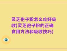 灵芝孢子粉怎么吃好吸收(灵芝孢子粉的正确食用方法和吸收技巧)