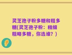 灵芝孢子粉多糖和粗多糖(灵芝孢子粉：精细粗略多糖，你选谁？)