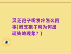 灵芝孢子粉发冷怎么回事(灵芝孢子粉为何出现失效现象？)