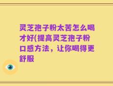 灵芝孢子粉太苦怎么喝才好(提高灵芝孢子粉口感方法，让你喝得更舒服