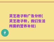 灵芝孢子粉广告分析(灵芝孢子粉，我们生活所需的营养补给)