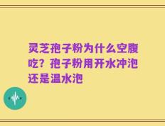 灵芝孢子粉为什么空腹吃？孢子粉用开水冲泡还是温水泡