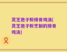灵芝孢子粉排骨鸡汤(灵芝孢子粉烹制的排骨鸡汤)