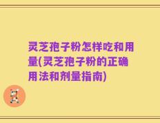 灵芝孢子粉怎样吃和用量(灵芝孢子粉的正确用法和剂量指南)