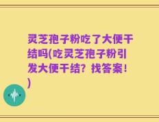灵芝孢子粉吃了大便干结吗(吃灵芝孢子粉引发大便干结？找答案！)