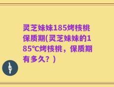 灵芝妹妹185烤核桃保质期(灵芝妹妹的185℃烤核桃，保质期有多久？)