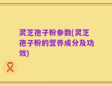 灵芝孢子粉参数(灵芝孢子粉的营养成分及功效)