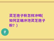 灵芝孢子粉怎样冲喝(如何正确冲泡灵芝孢子粉？)