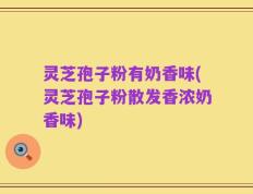 灵芝孢子粉有奶香味(灵芝孢子粉散发香浓奶香味)