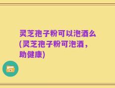 灵芝孢子粉可以泡酒么(灵芝孢子粉可泡酒，助健康)
