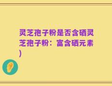 灵芝孢子粉是否含硒灵芝孢子粉：富含硒元素)