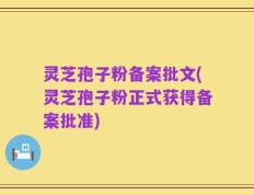 灵芝孢子粉备案批文(灵芝孢子粉正式获得备案批准)