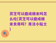 灵芝可以磨成细末吗怎么吃(灵芝可以磨成细末食用吗？用法小贴士)