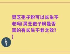 灵芝孢子粉可以长生不老吗(灵芝孢子粉是否真的有长生不老之效？)