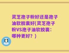 灵芝孢子粉好还是孢子油软胶囊好(灵芝孢子粉VS孢子油软胶囊：哪种更好？)