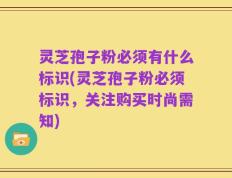 灵芝孢子粉必须有什么标识(灵芝孢子粉必须标识，关注购买时尚需知)