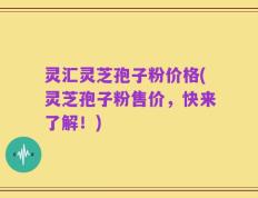 灵汇灵芝孢子粉价格(灵芝孢子粉售价，快来了解！)