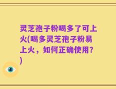 灵芝孢子粉喝多了可上火(喝多灵芝孢子粉易上火，如何正确使用？)
