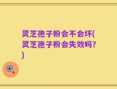 灵芝孢子粉会不会坏(灵芝孢子粉会失效吗？)