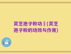 灵芝孢子粉功効(灵芝孢子粉的功效与作用)