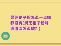 灵芝孢子粉怎么一点味都没有(灵芝孢子粉味道清淡怎么破？)