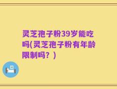 灵芝孢子粉39岁能吃吗(灵芝孢子粉有年龄限制吗？)