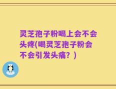 灵芝孢子粉喝上会不会头疼(喝灵芝孢子粉会不会引发头痛？)