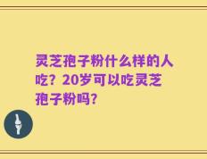 灵芝孢子粉什么样的人吃？20岁可以吃灵芝孢子粉吗？