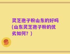 灵芝孢子粉山东的好吗(山东灵芝孢子粉的优劣如何？)