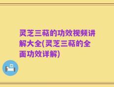 灵芝三萜的功效视频讲解大全(灵芝三萜的全面功效详解)