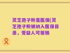 灵芝孢子粉是医保(灵芝孢子粉被纳入医保目录，受益人可报销