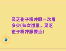 灵芝孢子粉冲服一次用多少(每次适量，灵芝孢子粉冲服要点)