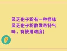 灵芝孢子粉有一种怪味灵芝孢子粉散发奇特气味，有使用难度)