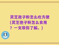 灵芝孢子粉怎么吃方便(灵芝孢子粉怎么食用？一文带你了解。)