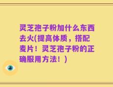 灵芝孢子粉加什么东西去火(提高体质，搭配麦片！灵芝孢子粉的正确服用方法！)