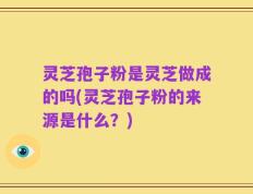 灵芝孢子粉是灵芝做成的吗(灵芝孢子粉的来源是什么？)